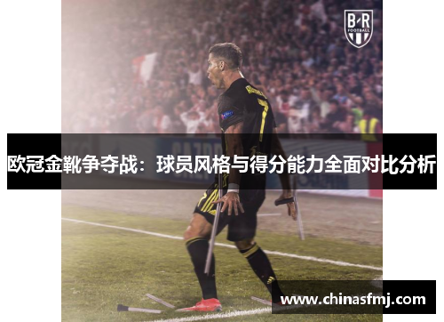 欧冠金靴争夺战：球员风格与得分能力全面对比分析
