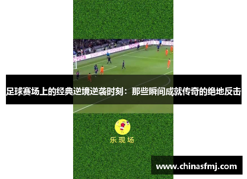 足球赛场上的经典逆境逆袭时刻：那些瞬间成就传奇的绝地反击
